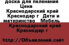 доска для пеленания › Цена ­ 400 - Краснодарский край, Краснодар г. Дети и материнство » Мебель   . Краснодарский край,Краснодар г.